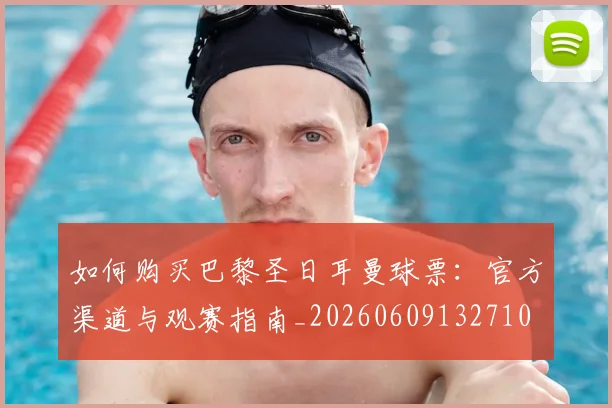 如何购买巴黎圣日耳曼球票：官方渠道与观赛指南_20260609132710