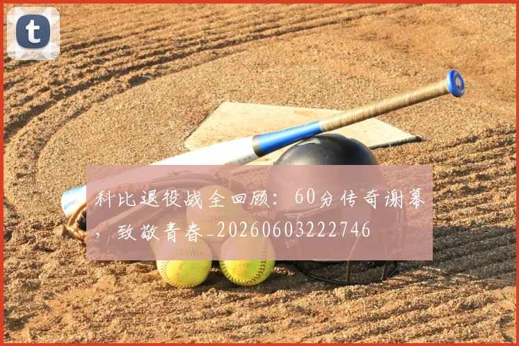 科比退役战全回顾:60分传奇谢幕,致敬青春_20260603222746