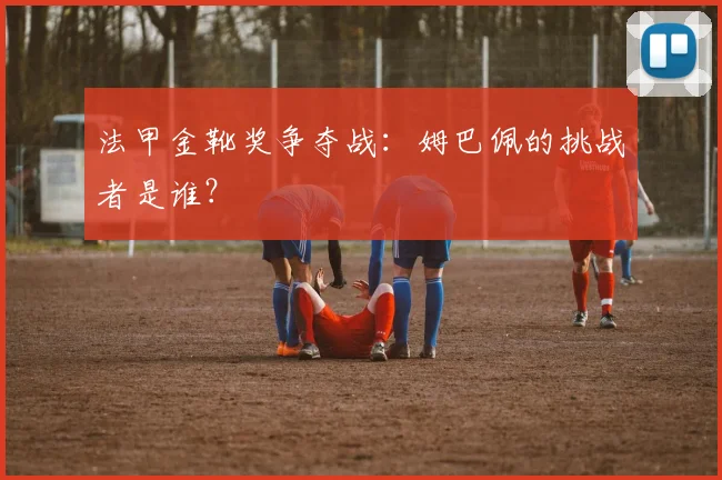 法甲金靴奖争夺战:姆巴佩的挑战者是谁?