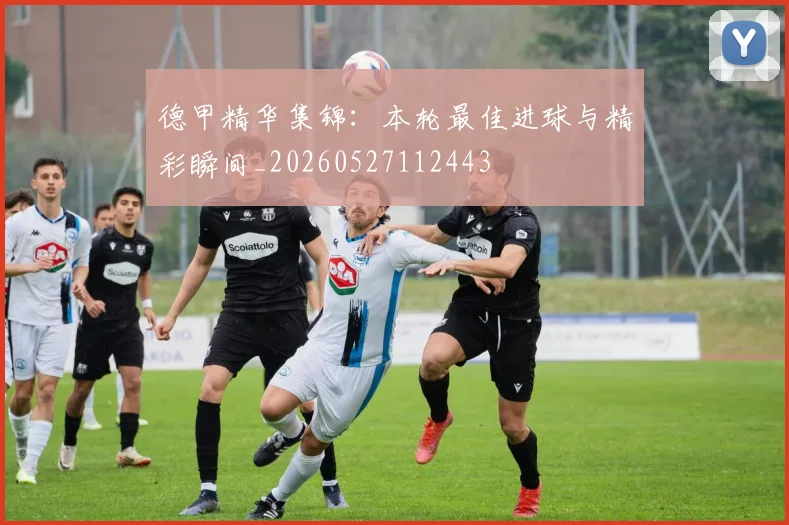 德甲精华集锦：本轮最佳进球与精彩瞬间_20260527112443
