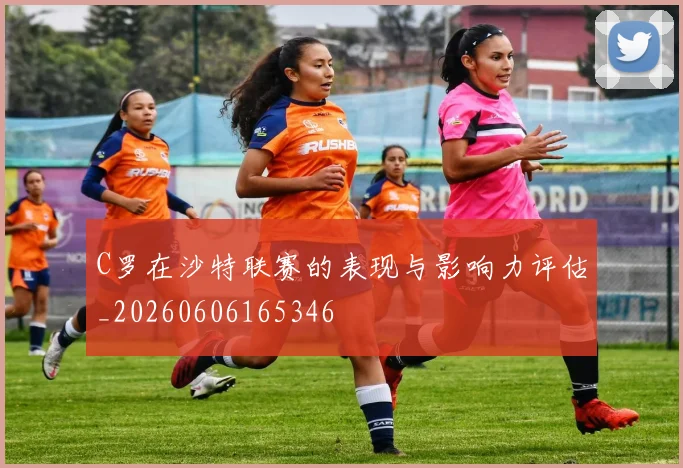 C罗在沙特联赛的表现与影响力评估_20260606165346