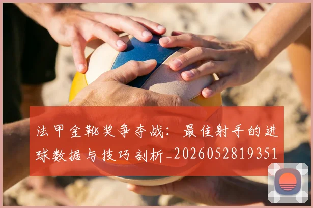 法甲金靴奖争夺战：最佳射手的进球数据与技巧剖析_20260528193512