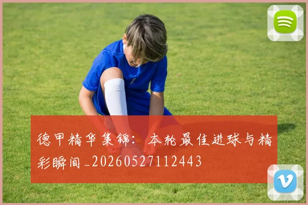德甲精华集锦：本轮最佳进球与精彩瞬间_20260527112443
