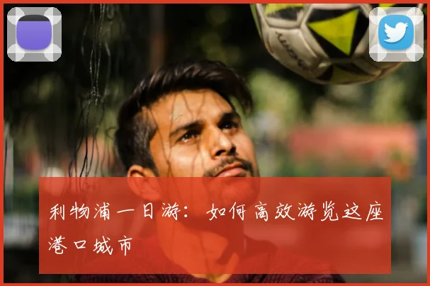 利物浦一日游:如何高效游览这座港口城市