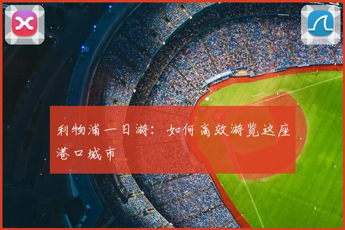 利物浦一日游：如何高效游览这座港口城市