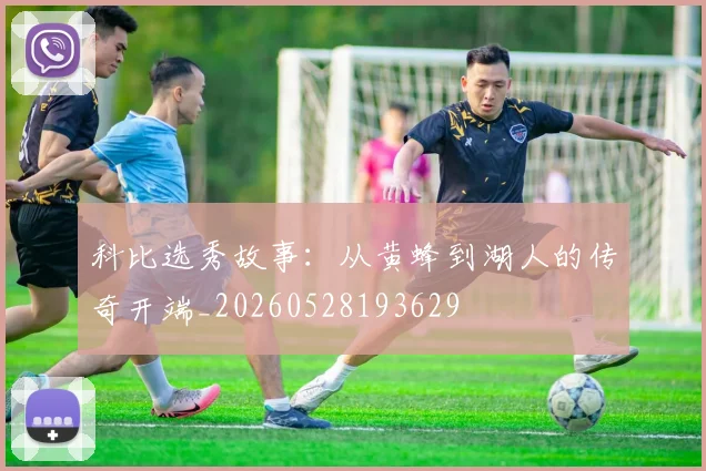 科比选秀故事：从黄蜂到湖人的传奇开端_20260528193629