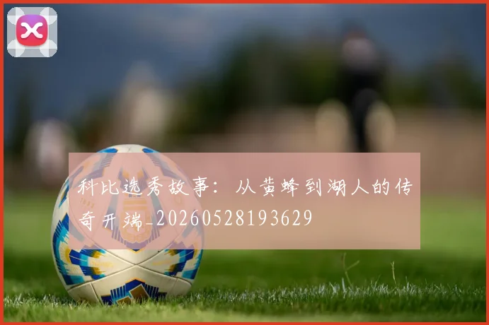科比选秀故事：从黄蜂到湖人的传奇开端_20260528193629