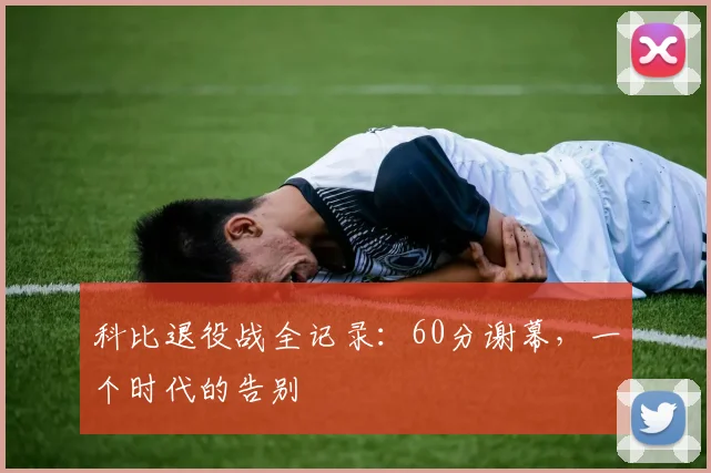 科比退役战全记录：60分谢幕，一个时代的告别