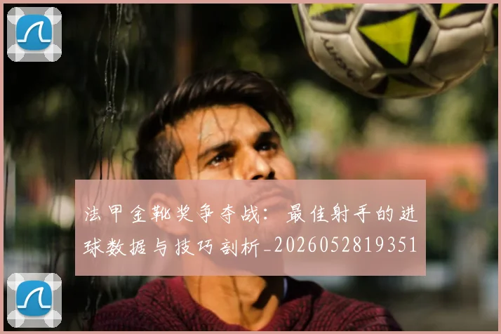 法甲金靴奖争夺战：最佳射手的进球数据与技巧剖析_20260528193512
