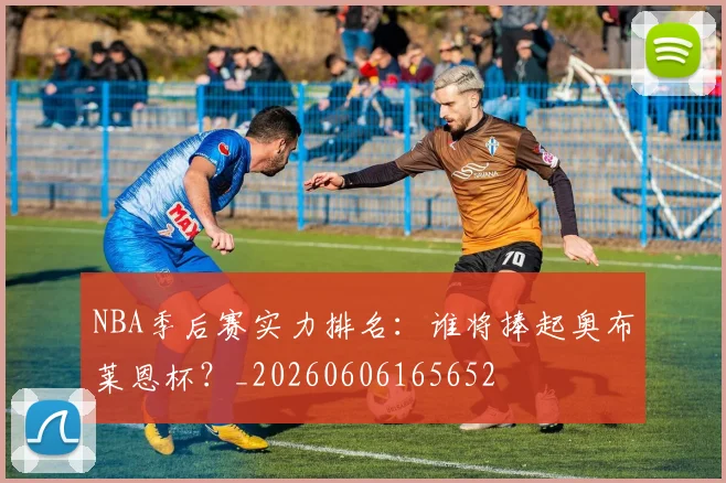 NBA季后赛实力排名：谁将捧起奥布莱恩杯？_20260606165652