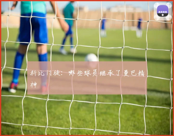 科比门徒：哪些球员继承了曼巴精神