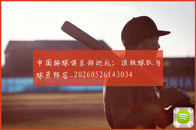 中国排球俱乐部巡礼：顶级球队与球员阵容_20260526143034